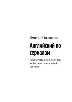 Дмитрий Вьюшкин - Английский по сериалам. Как выучить английский так, чтобы он остался с тобой навсегда