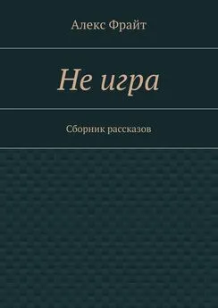 Алекс Фрайт - Не игра. Сборник рассказов