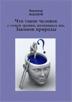 Владимир Жданов - Что такое человек, с точки зрения познанных им Законов природы