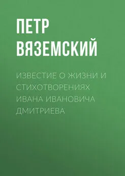 Петр Вяземский - Известие о жизни и стихотворениях Ивана Ивановича Дмитриева