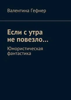 Валентина Гефнер - Если с утра не повезло… Юмористическая фантастика