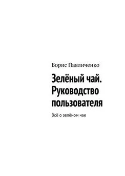 Борис Павличенко - Зелёный чай. Руководство пользователя. Всё о зелёном чае