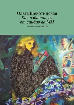 Ольга Щекотинская - Как избавиться от синдрома ММ. Исповедь эмигрантки