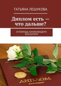 Татьяна Лешукова - Диплом есть – что дальше? В помощь начинающему бухгалтеру