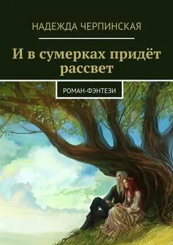 Надежда Черпинская - И в сумерках придёт рассвет. Роман-фэнтези