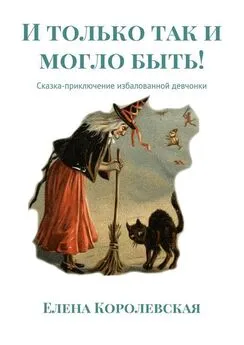 Елена Королевская - И только так и могло быть! Сказка-приключение избалованной девчонки