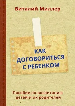 Виталий Миллер - Как договориться с ребенком. Пособие по воспитанию детей и их родителей