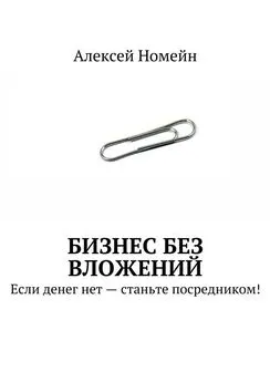 Алексей Номейн - Бизнес без вложений. Если денег нет – станьте посредником!