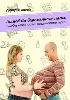 Дмитрий Ашаев - Заметки беременного папы. или Беременность и роды глазами мужа