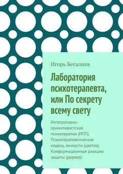 Игорь Бегалиев - Лаборатория психотерапевта, или По секрету всему свету. Интегративно-примитивистская психотерапия (ИПП). Психотерапевтическая модель личности (цветок). Конформационные реакции защиты (дерево)