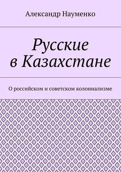 Александр Науменко - Русские в Казахстане. О российском и советском колониализме