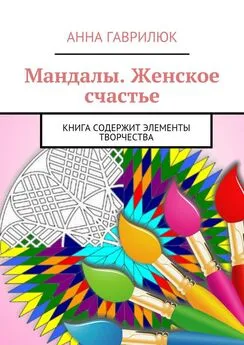 Анна Гаврилюк - Мандалы. Женское счастье. Книга содержит элементы творчества