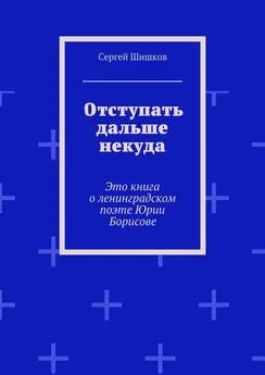 Сергей Шишков - Отступать дальше некуда. Это книга о ленинградском поэте Юрии Борисове