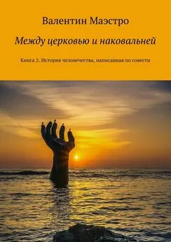 Валентин Маэстро - Между церковью и наковальней. Книга 2. История человечества, написанная по совести