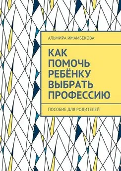 Альмира Имамбекова - Как помочь ребёнку выбрать профессию. Пособие для родителей