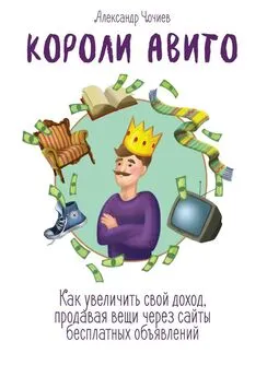 Александр Чочиев - Короли Авито. Как увеличить свой доход, продавая вещи через сайты бесплатных объявлений