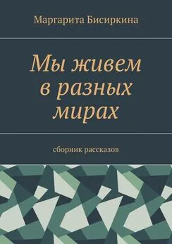 Маргарита Бисиркина - Мы живем в разных мирах. Сборник рассказов