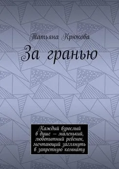 Татьяна Крюкова - За гранью. Каждый взрослый в душе – маленький, любопытный ребенок, мечтающий заглянуть в запретную комнату