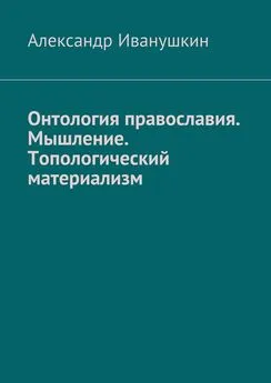 Александр Иванушкин - Онтология православия. Мышление. Топологический материализм