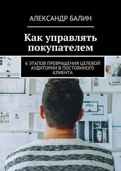 Александр Балин - Как управлять покупателем. 6 этапов превращения целевой аудитории в постоянного клиента