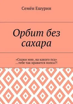 Семён Ешурин - Орбит без сахара. «Скажи мне, на какого пса» …тебе так нравится попса?!