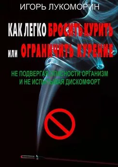 Игорь Лукоморин - Как легко бросить курить или ограничить курение. Не подвергая опасности организм и не испытывая дискомфорт