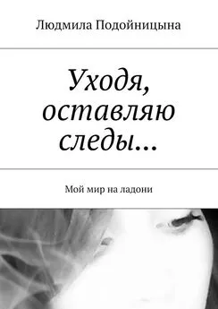 Людмила Подойницына - Уходя, оставляю следы… Мой мир на ладони