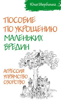 Юлия Щербинина - Пособие по укрощению маленьких вредин. Агрессия. Упрямство. Озорство