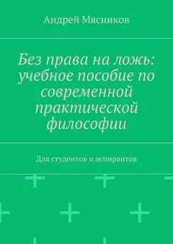 Андрей Мясников - Без права на ложь: учебное пособие по современной практической философии. Для студентов и аспирантов