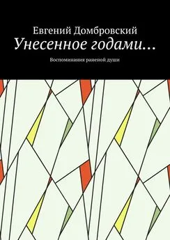 Евгений Домбровский - Унесенное годами… Воспоминания раненой души