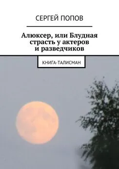 Сергей Попов - Алюксер, или Блудная страсть у актеров и разведчиков. Книга-талисман