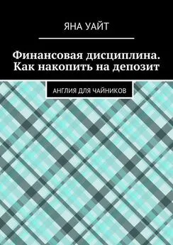 Яна Уайт - Финансовая дисциплина. Как накопить на депозит