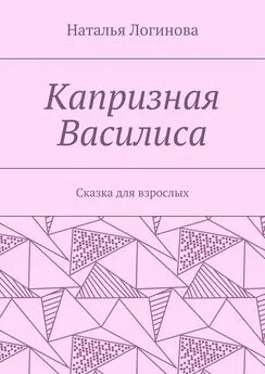 Наталья Логинова - Капризная Василиса. Сказка для взрослых