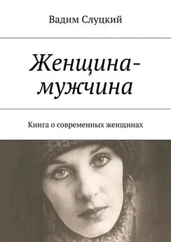 Вадим Слуцкий - Женщина-мужчина. Книга о современных женщинах