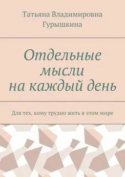 Татьяна Гурышкина - Отдельные мысли на каждый день. Для тех, кому трудно жить в этом мире