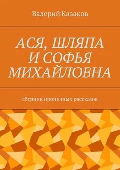 Валерий Казаков - Ася, шляпа и Софья Михайловна. Сборник ироничных рассказов