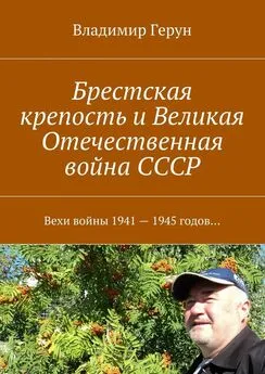 Владимир Герун - Брестская крепость и Великая Отечественная война СССР. Вехи войны 1941 – 1945 годов…