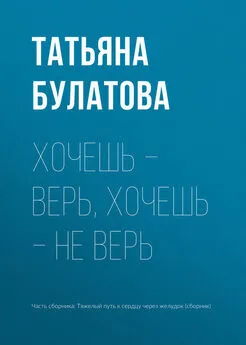 Татьяна Булатова - Хочешь – верь, хочешь – не верь