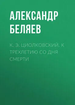 Александр Беляев - К. Э. Циолковский. К трехлетию со дня смерти