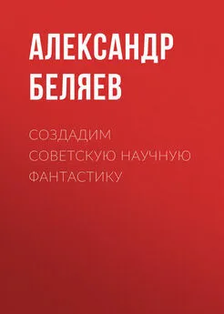 Александр Беляев - Создадим советскую научную фантастику