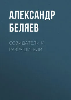 Александр Беляев - Созидатели и разрушители