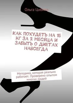 Ольга Цибина - Как похудеть на 15 кг за 2 месяца и забыть о диетах навсегда. Методика, которая реально работает. Проверено опытом многих людей