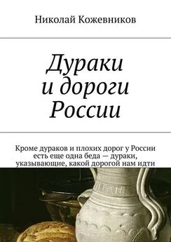 Николай Кожевников - Дураки и дороги России. Кроме дураков и плохих дорог у России есть еще одна беда – дураки, указывающие, какой дорогой нам идти