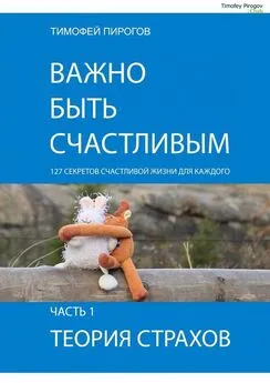 Тимофей Пирогов - Важно быть счастливым. Часть 1. Теория страхов