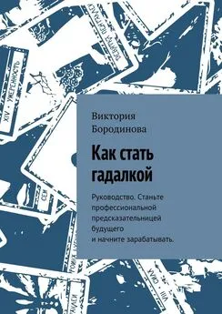 Виктория Бородинова - Как стать гадалкой. Руководство. Станьте профессиональной предсказательницей будущего и начните зарабатывать.