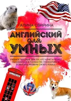 Галина Свирина - Английский для умных. Учебное пособие для тех, кто хочет и может разобраться в тонкостях грамматики и повысить уровень своего языка. Издание второе, исправленное и дополненное