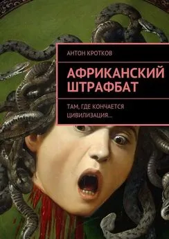 Антон Кротков - Африканский штрафбат. Там, где кончается цивилизация…