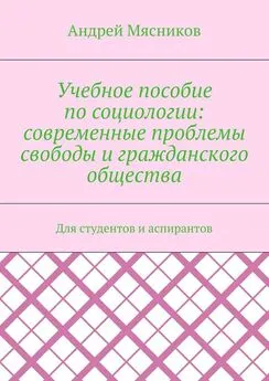 Андрей Мясников - Учебное пособие по социологии: современные проблемы свободы и гражданского общества. Для студентов и аспирантов