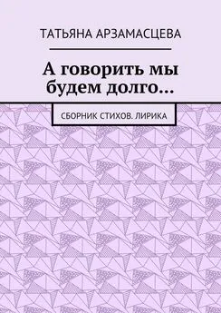 Татьяна Арзамасцева - А говорить мы будем долго… Сборник стихов. Лирика