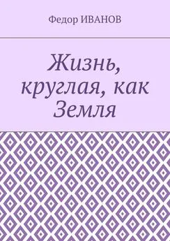 Федор Иванов - Жизнь, круглая, как Земля